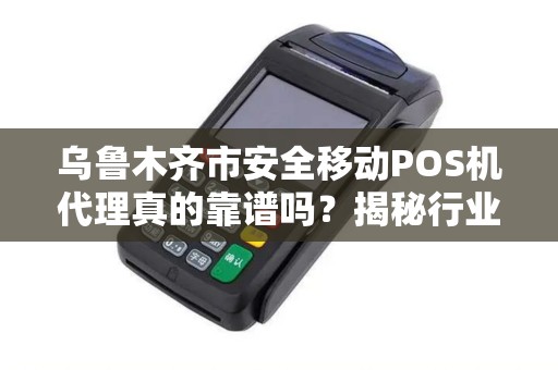 乌鲁木齐市安全移动POS机代理真的靠谱吗？揭秘行业内幕与避坑指南！