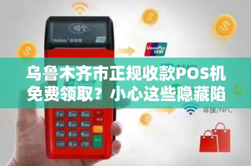 乌鲁木齐市正规收款POS机免费领取？小心这些隐藏陷阱！