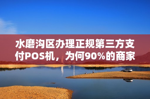 水磨沟区办理正规第三方支付POS机，为何90%的商家都踩过这些坑？
