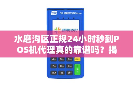 水磨沟区正规24小时秒到POS机代理真的靠谱吗？揭秘行业内幕！