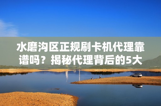 水磨沟区正规刷卡机代理靠谱吗？揭秘代理背后的5大陷阱与避坑指南！