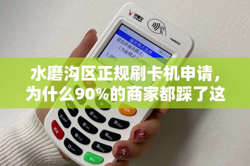 水磨沟区正规刷卡机申请，为什么90%的商家都踩了这些坑？