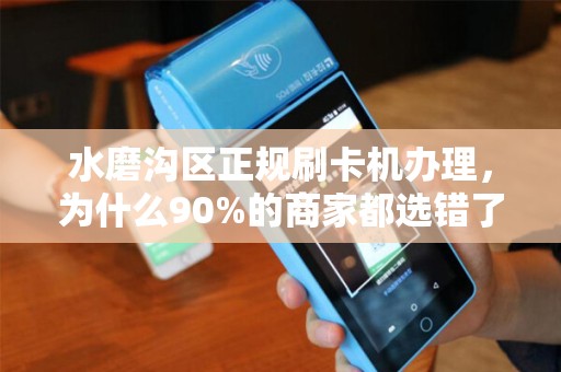 水磨沟区正规刷卡机办理，为什么90%的商家都选错了？揭秘3大避坑指南！