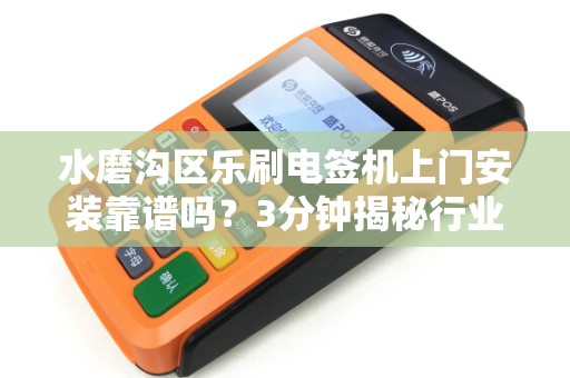 水磨沟区乐刷电签机上门安装靠谱吗？3分钟揭秘行业内幕！