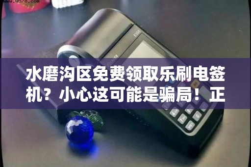 水磨沟区免费领取乐刷电签机？小心这可能是骗局！正规渠道与隐藏陷阱全解析