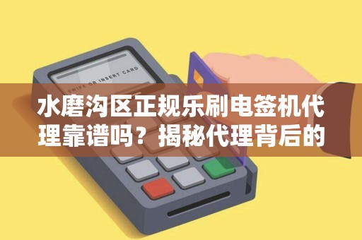 水磨沟区正规乐刷电签机代理靠谱吗？揭秘代理背后的5大陷阱与3个避坑指南！