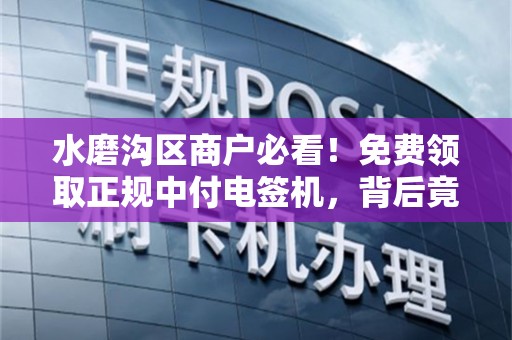 水磨沟区商户必看！免费领取正规中付电签机，背后竟有这些‘隐藏福利’