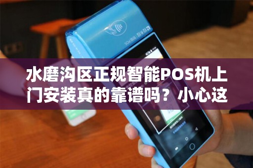 水磨沟区正规智能POS机上门安装真的靠谱吗？小心这5大陷阱！
