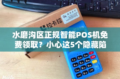 水磨沟区正规智能POS机免费领取？小心这5个隐藏陷阱！