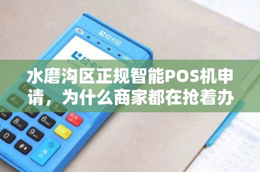 水磨沟区正规智能POS机申请，为什么商家都在抢着办理？背后隐藏哪些福利？