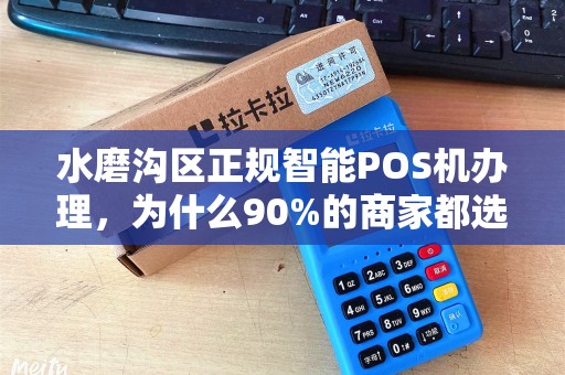 水磨沟区正规智能POS机办理，为什么90%的商家都选错了？揭秘办理陷阱与正确选择指南