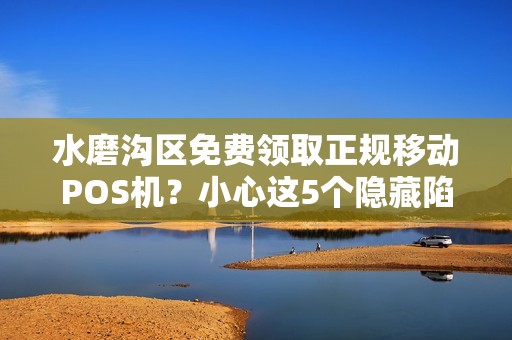 水磨沟区免费领取正规移动POS机？小心这5个隐藏陷阱！