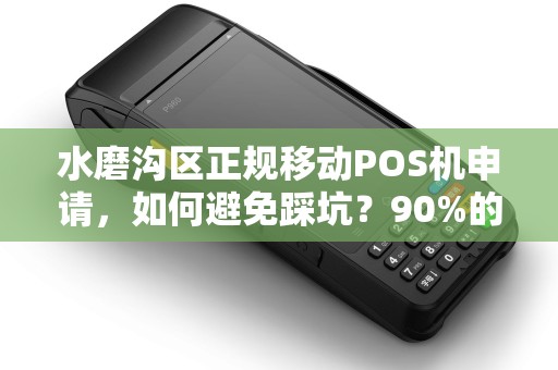水磨沟区正规移动POS机申请，如何避免踩坑？90%的商家不知道的3个关键点！