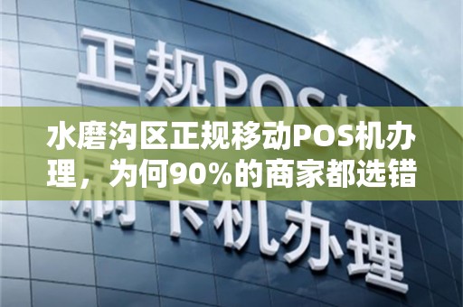 水磨沟区正规移动POS机办理，为何90%的商家都选错了渠道？