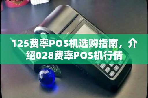 125费率POS机选购指南，介绍028费率POS机行情
