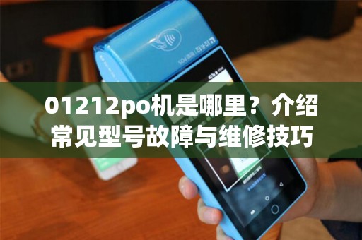 01212po机是哪里？介绍常见型号故障与维修技巧