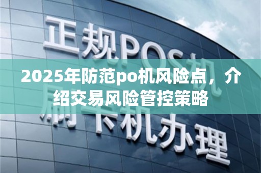 2025年防范po机风险点，介绍交易风险管控策略
