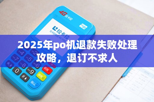 2025年po机退款失败处理攻略，退订不求人