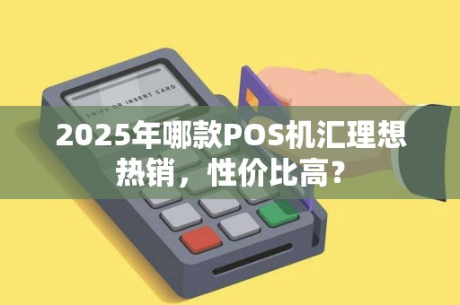 2025年哪款POS机汇理想热销，性价比高？