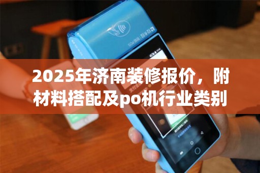2025年济南装修报价，附材料搭配及po机行业类别填写指南