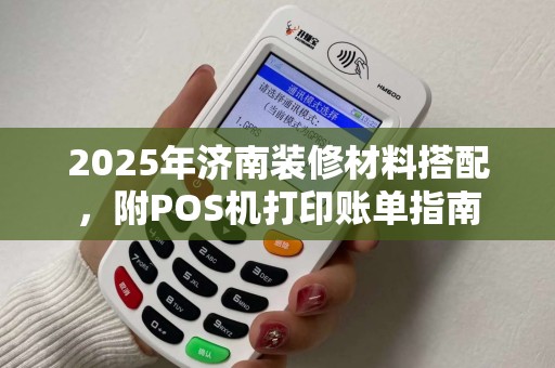 2025年济南装修材料搭配，附POS机打印账单指南