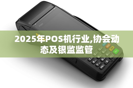 2025年POS机行业,协会动态及银监监管