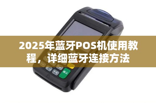 2025年蓝牙POS机使用教程，详细蓝牙连接方法