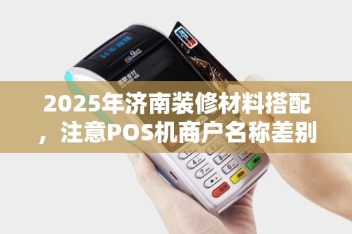 2025年济南装修材料搭配，注意POS机商户名称差别