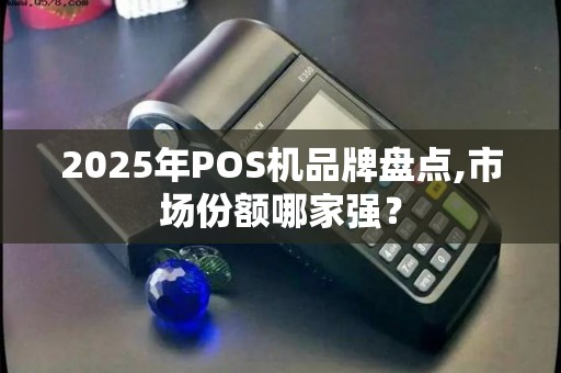 2025年POS机品牌盘点,市场份额哪家强？