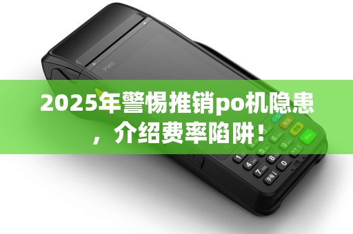 2025年警惕推销po机隐患，介绍费率陷阱！