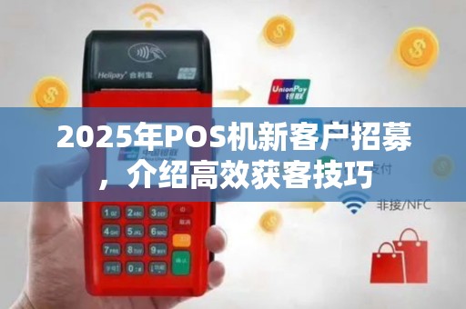 2025年POS机新客户招募，介绍高效获客技巧