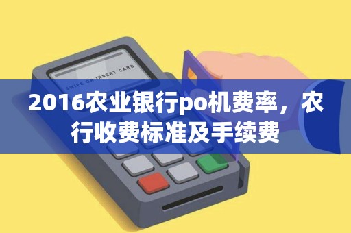 2016农业银行po机费率，农行收费标准及手续费