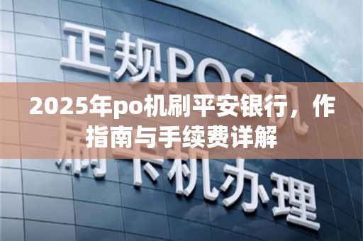2025年po机刷平安银行，作指南与手续费详解