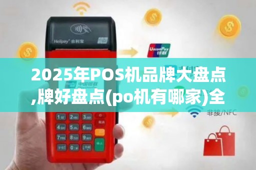 2025年POS机品牌大盘点,牌好盘点(po机有哪家)全介绍