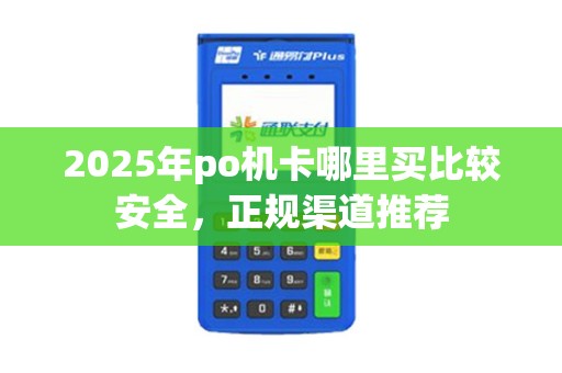 2025年po机卡哪里买比较安全，正规渠道推荐