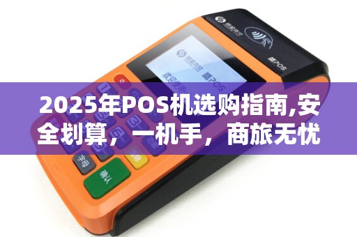 2025年POS机选购指南,安全划算，一机手，商旅无忧