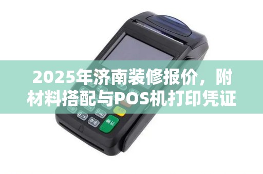 2025年济南装修报价，附材料搭配与POS机打印凭证装订