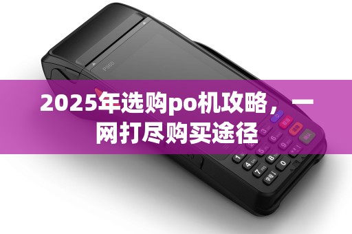 2025年选购po机攻略，一网打尽购买途径