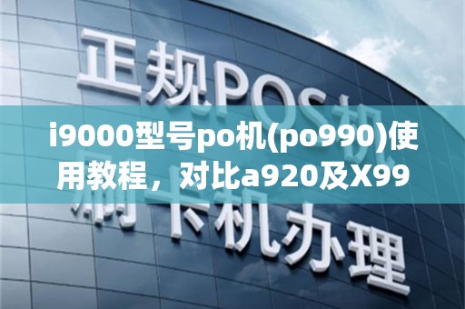 i9000型号po机(po990)使用教程，对比a920及X990型号特点