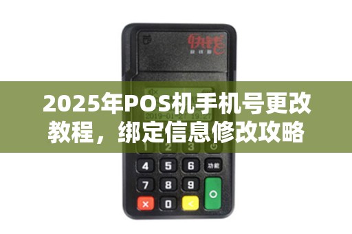 2025年POS机手机号更改教程，绑定信息修改攻略