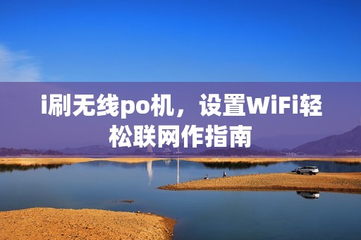i刷无线po机，设置WiFi轻松联网作指南