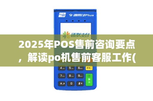 2025年POS售前咨询要点，解读po机售前客服工作(po售后客服工作内容)技巧