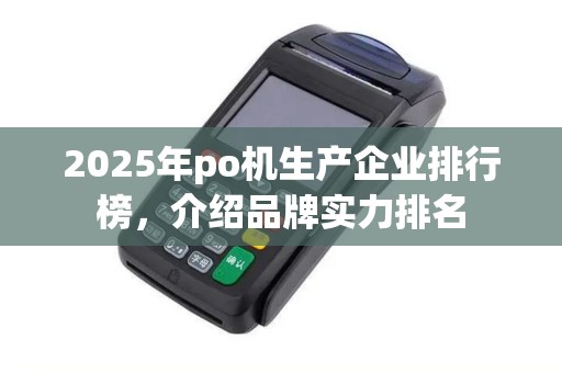 2025年po机生产企业排行榜，介绍品牌实力排名