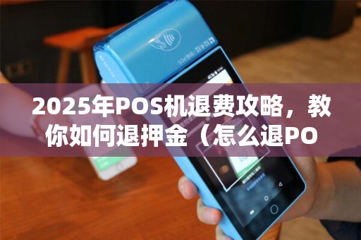 2025年POS机退费攻略，教你如何退押金（怎么退POS机押金）