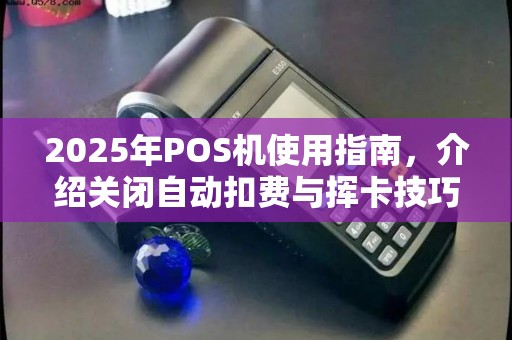 2025年POS机使用指南，介绍关闭自动扣费与挥卡技巧