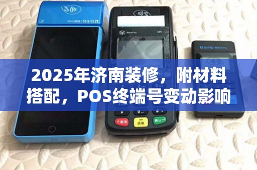 2025年济南装修，附材料搭配，POS终端号变动影响