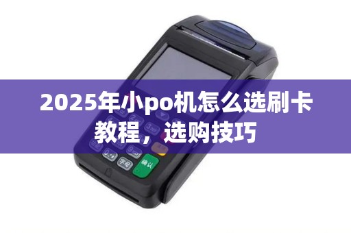 2025年小po机怎么选刷卡教程，选购技巧