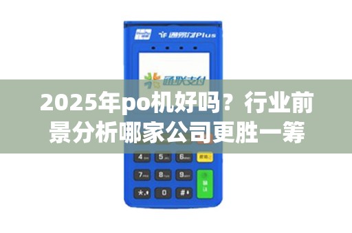 2025年po机好吗？行业前景分析哪家公司更胜一筹