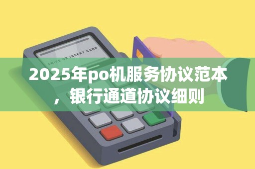 2025年po机服务协议范本，银行通道协议细则