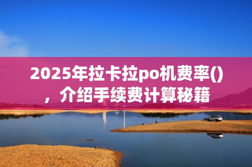 2025年拉卡拉po机费率()，介绍手续费计算秘籍